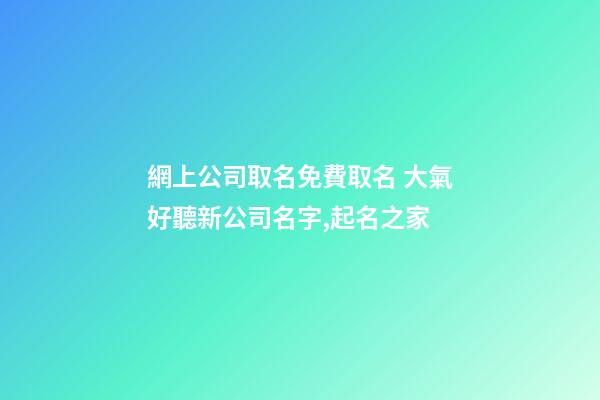 網上公司取名免費取名 大氣好聽新公司名字,起名之家-第1張-公司起名-玄機派